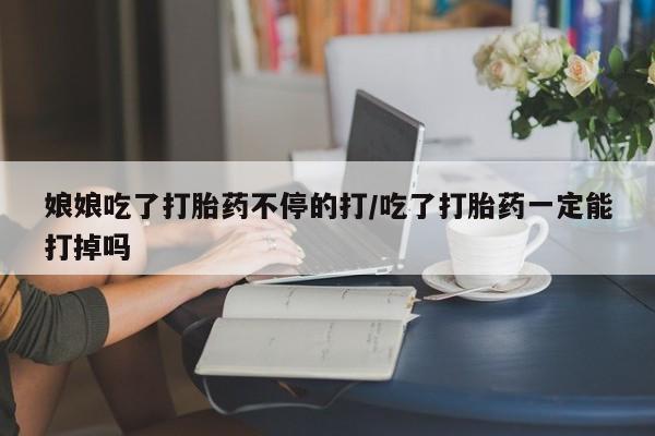 米非米索购买方式娘娘吃了打胎药不停的打/吃了打胎药一定能打掉吗
