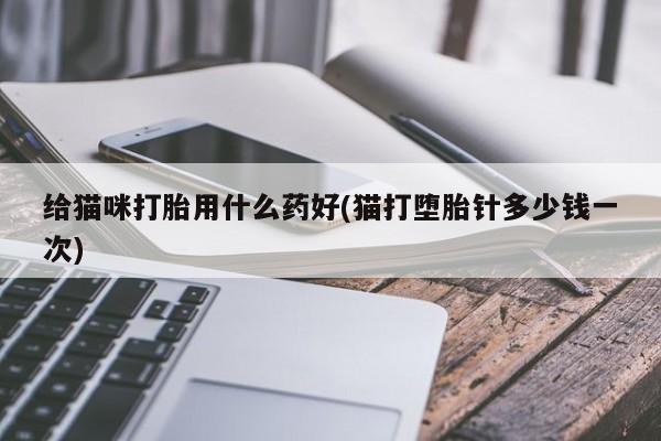 米非米索购买方式给猫咪打胎用什么药好(猫打堕胎针多少钱一次)