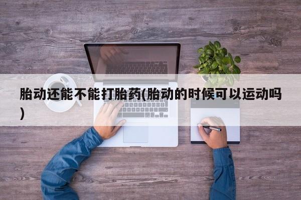 米非米索购买方式胎动还能不能打胎药(胎动的时候可以运动吗)