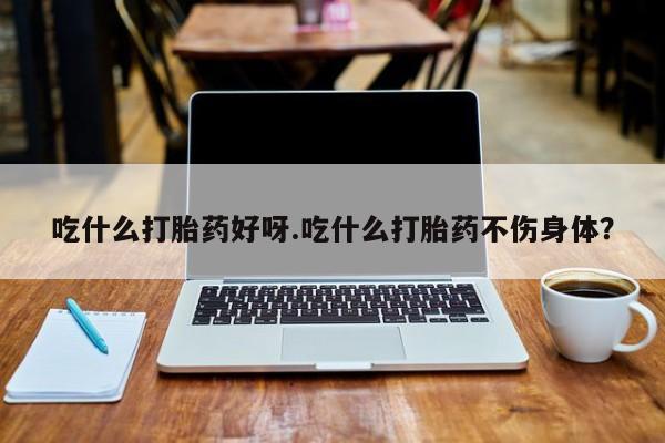 米非米索购买方式吃什么打胎药好呀.吃什么打胎药不伤身体？