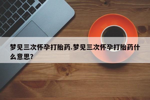 米非米索购买方式梦见三次怀孕打胎药.梦见三次怀孕打胎药什么意思？