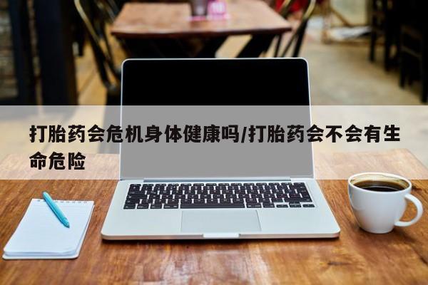 米非米索购买方式打胎药会危机身体健康吗/打胎药会不会有生命危险