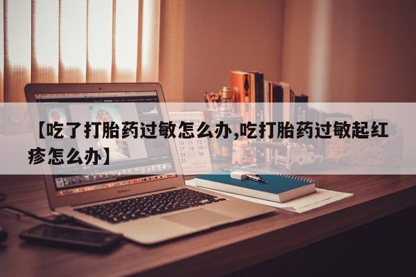 米非米索购买方式【吃了打胎药过敏怎么办,吃打胎药过敏起红疹怎么办】