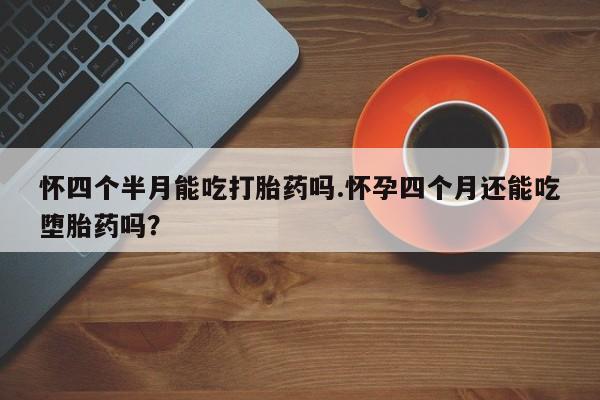 米非米索购买方式怀四个半月能吃打胎药吗.怀孕四个月还能吃堕胎药吗？