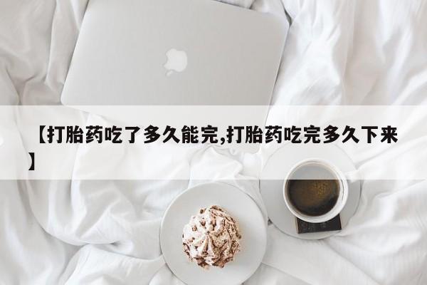 米非米索购买方式【打胎药吃了多久能完,打胎药吃完多久下来】