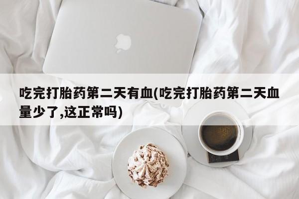 米非米索购买方式吃完打胎药第二天有血(吃完打胎药第二天血量少了,这正常吗)