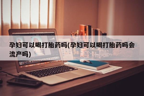 米非米索购买方式孕妇可以喝打胎药吗(孕妇可以喝打胎药吗会流产吗)