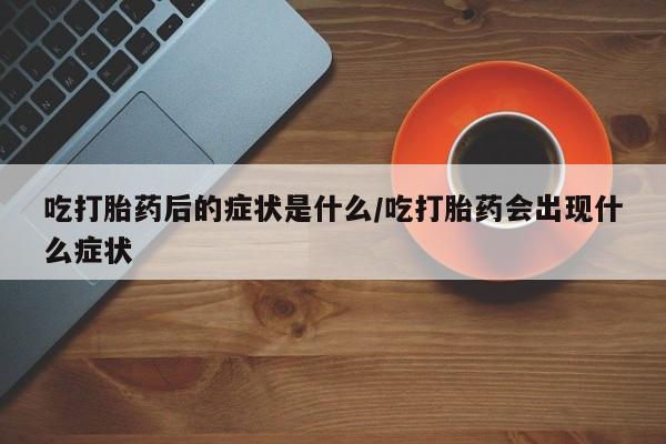 米非米索购买方式吃打胎药后的症状是什么/吃打胎药会出现什么症状