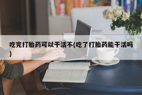 米非米索购买方式吃完打胎药可以干活不(吃了打胎药能干活吗)