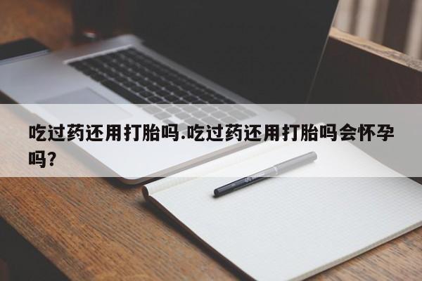 米非米索购买方式吃过药还用打胎吗.吃过药还用打胎吗会怀孕吗？