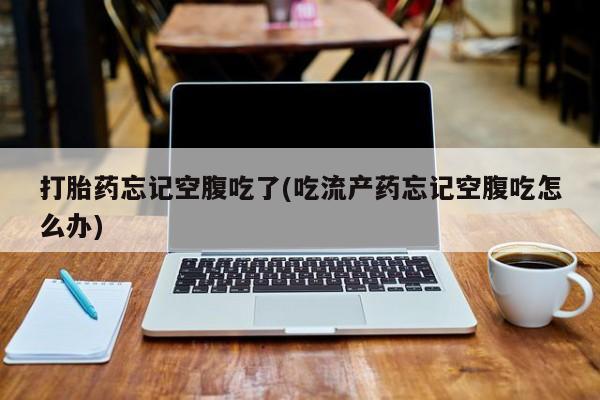 米非米索购买方式打胎药忘记空腹吃了(吃流产药忘记空腹吃怎么办)