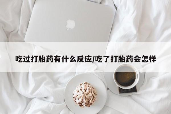米非米索购买方式吃过打胎药有什么反应/吃了打胎药会怎样