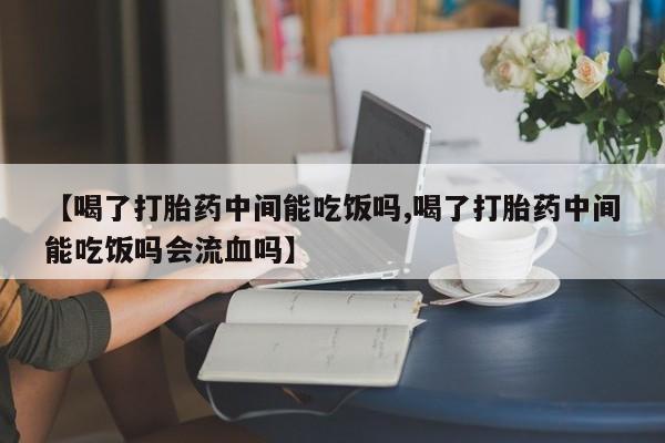 米非米索购买方式【喝了打胎药中间能吃饭吗,喝了打胎药中间能吃饭吗会流血吗】