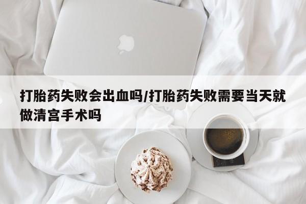 米非米索购买方式打胎药失败会出血吗/打胎药失败需要当天就做清宫手术吗