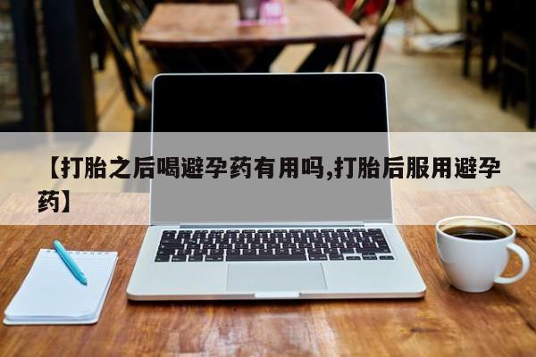 米非米索购买方式【打胎之后喝避孕药有用吗,打胎后服用避孕药】