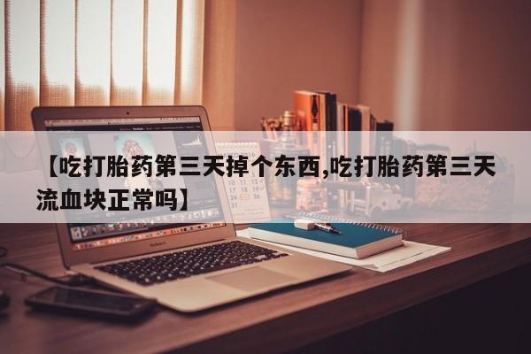 米非米索购买方式【吃打胎药第三天掉个东西,吃打胎药第三天流血块正常吗】