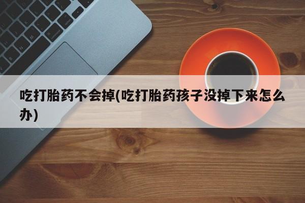 米非米索购买方式吃打胎药不会掉(吃打胎药孩子没掉下来怎么办)