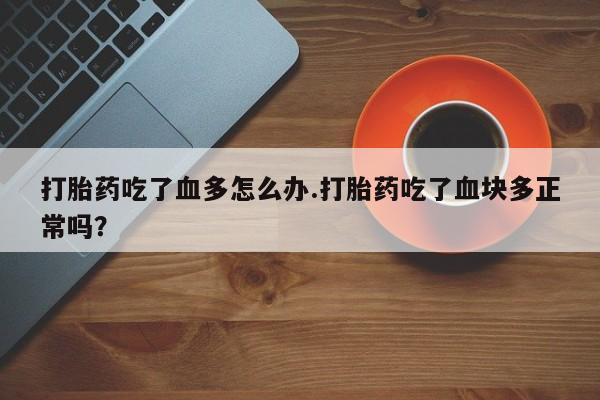 米非米索购买方式打胎药吃了血多怎么办.打胎药吃了血块多正常吗？