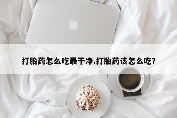 米非米索购买方式打胎药怎么吃最干净.打胎药该怎么吃？