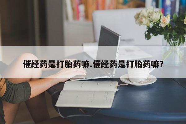 米非米索购买方式催经药是打胎药嘛.催经药是打胎药嘛？