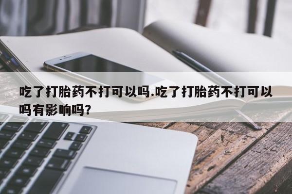 米非米索购买方式吃了打胎药不打可以吗.吃了打胎药不打可以吗有影响吗？