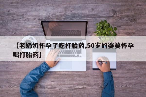 米非米索购买方式【老奶奶怀孕了吃打胎药,50岁的婆婆怀孕喝打胎药】