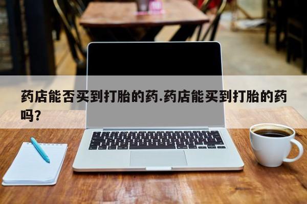 米非米索购买方式药店能否买到打胎的药.药店能买到打胎的药吗？