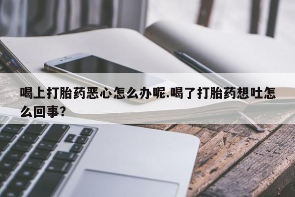 米非米索购买方式喝上打胎药恶心怎么办呢.喝了打胎药想吐怎么回事？