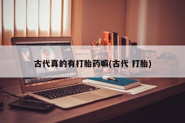 米非米索购买方式古代真的有打胎药嘛(古代 打胎)