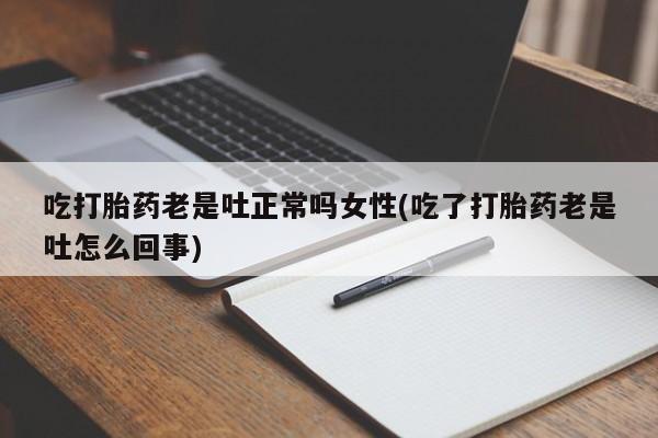 米非米索购买方式吃打胎药老是吐正常吗女性(吃了打胎药老是吐怎么回事)