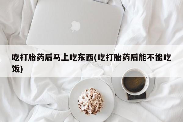 米非米索购买方式吃打胎药后马上吃东西(吃打胎药后能不能吃饭)