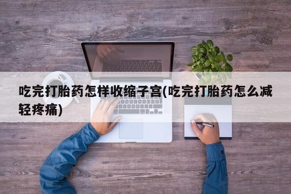 米非米索购买方式吃完打胎药怎样收缩子宫(吃完打胎药怎么减轻疼痛)