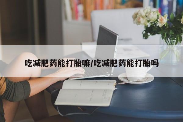 米非米索购买方式吃减肥药能打胎嘛/吃减肥药能打胎吗