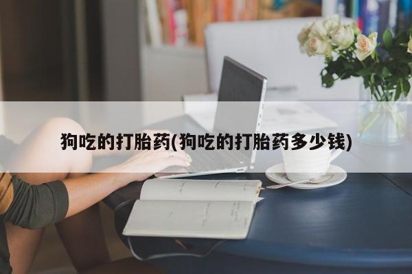米非米索购买方式狗吃的打胎药(狗吃的打胎药多少钱)