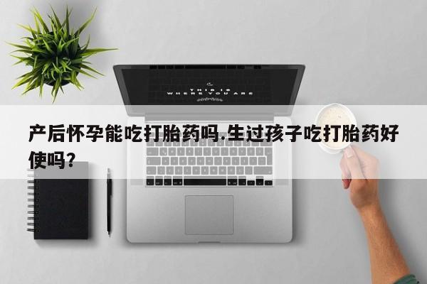 米非米索购买方式产后怀孕能吃打胎药吗.生过孩子吃打胎药好使吗？
