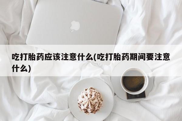 米非米索购买方式吃打胎药应该注意什么(吃打胎药期间要注意什么)