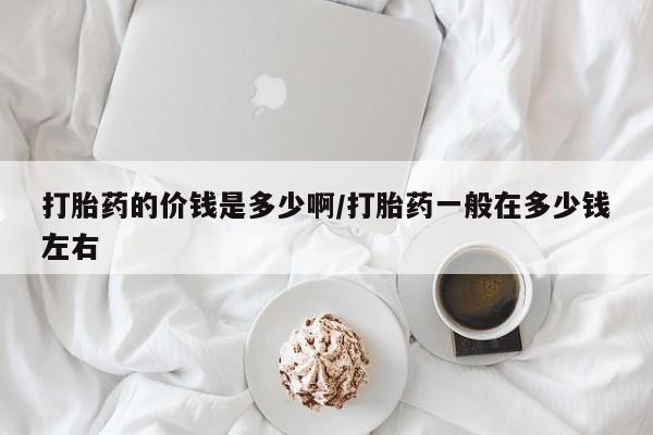 米非米索购买方式打胎药的价钱是多少啊/打胎药一般在多少钱左右