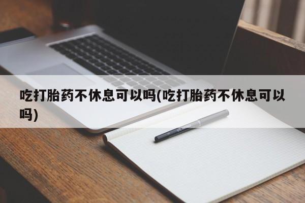 米非米索购买方式吃打胎药不休息可以吗(吃打胎药不休息可以吗)