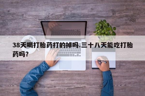 米非米索购买方式38天喝打胎药打的掉吗.三十八天能吃打胎药吗？