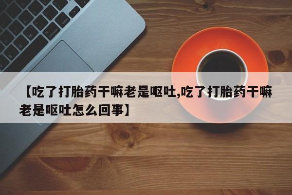 米非米索购买方式【吃了打胎药干嘛老是呕吐,吃了打胎药干嘛老是呕吐怎么回事】
