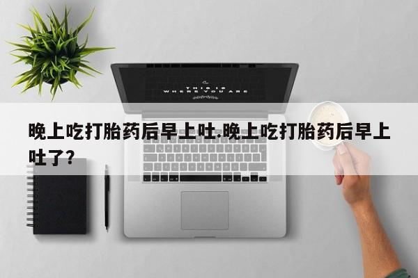 米非米索购买方式晚上吃打胎药后早上吐.晚上吃打胎药后早上吐了？