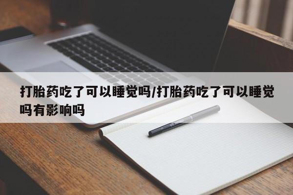 米非米索购买方式打胎药吃了可以睡觉吗/打胎药吃了可以睡觉吗有影响吗