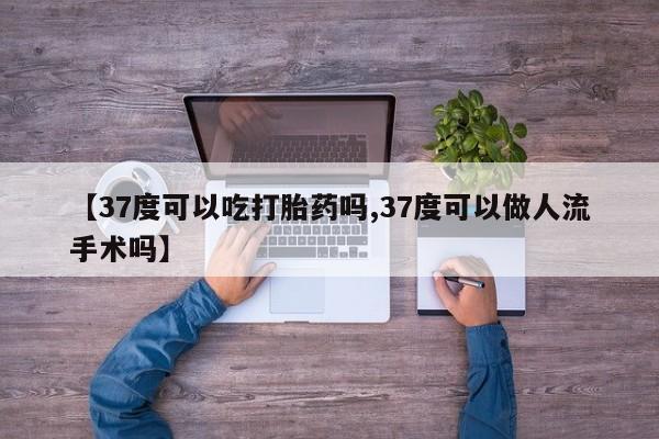 米非米索购买方式【37度可以吃打胎药吗,37度可以做人流手术吗】