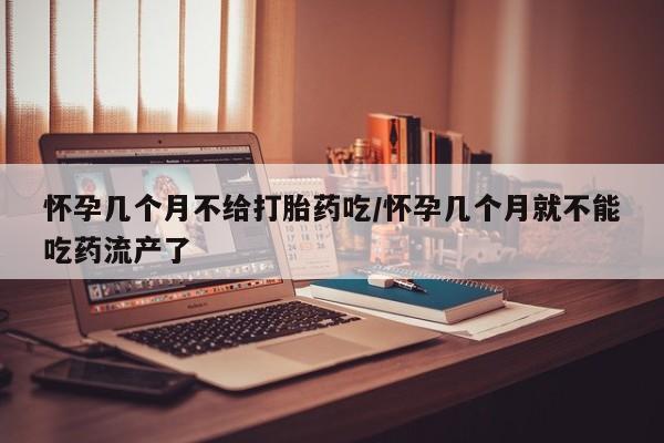 米非米索购买方式怀孕几个月不给打胎药吃/怀孕几个月就不能吃药流产了