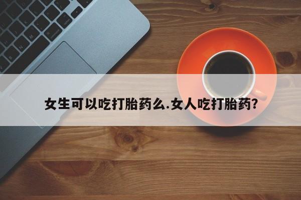 米非米索购买方式女生可以吃打胎药么.女人吃打胎药？
