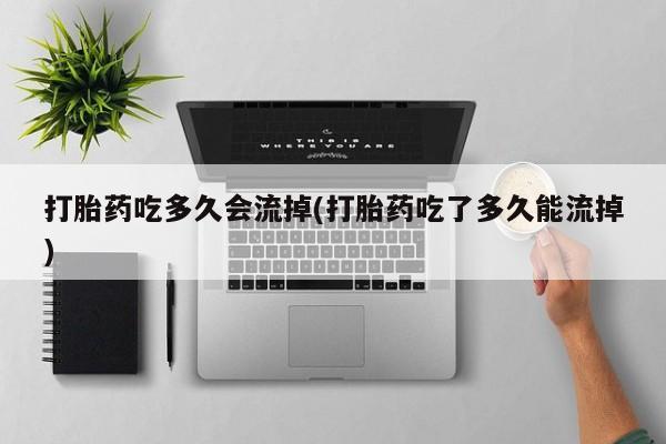 米非米索购买方式打胎药吃多久会流掉(打胎药吃了多久能流掉)