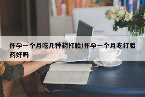 米非米索购买方式怀孕一个月吃几种药打胎/怀孕一个月吃打胎药好吗