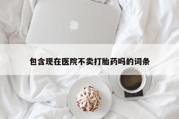米非米索购买方式包含现在医院不卖打胎药吗的词条