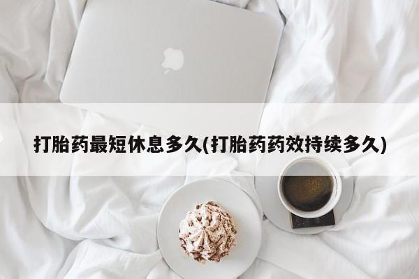 米非米索购买方式打胎药最短休息多久(打胎药药效持续多久)