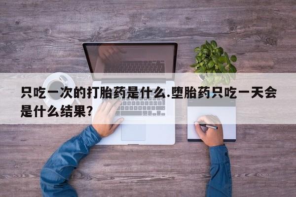 米非米索购买方式只吃一次的打胎药是什么.堕胎药只吃一天会是什么结果？
